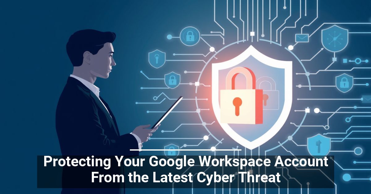 Protecting Your Google Workspace From the Latest Cyber Threat