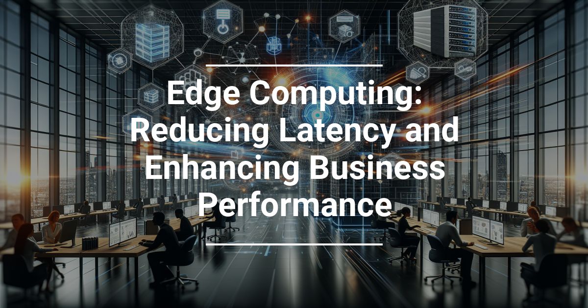 Edge Computing: Reducing Latency - Enhancing Business Performance